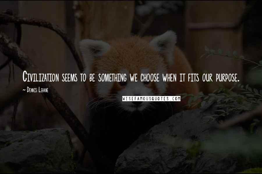 Dennis Lehane Quotes: Civilization seems to be something we choose when it fits our purpose.