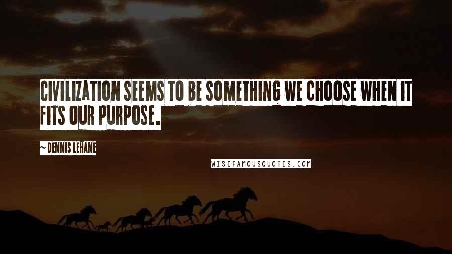 Dennis Lehane Quotes: Civilization seems to be something we choose when it fits our purpose.