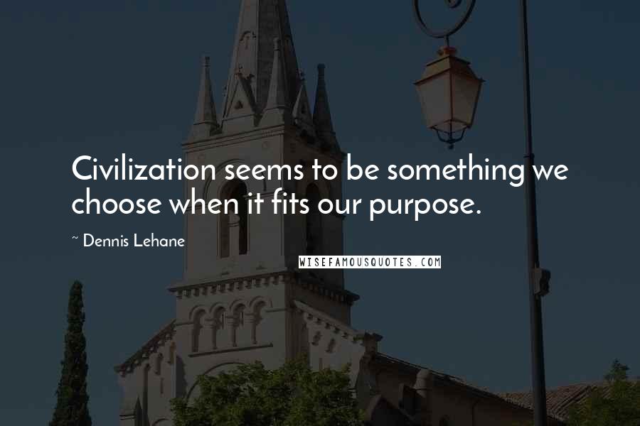 Dennis Lehane Quotes: Civilization seems to be something we choose when it fits our purpose.