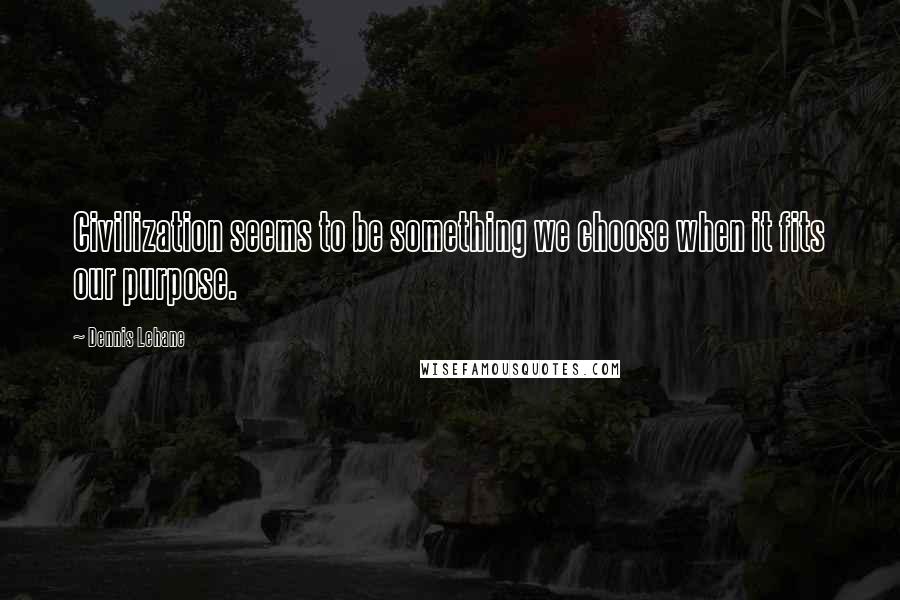 Dennis Lehane Quotes: Civilization seems to be something we choose when it fits our purpose.