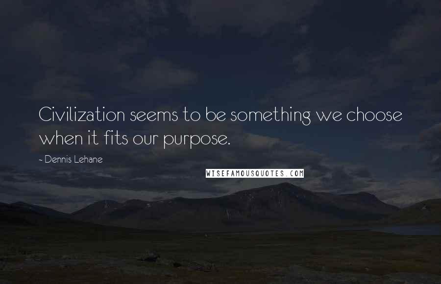 Dennis Lehane Quotes: Civilization seems to be something we choose when it fits our purpose.