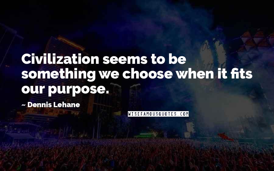 Dennis Lehane Quotes: Civilization seems to be something we choose when it fits our purpose.