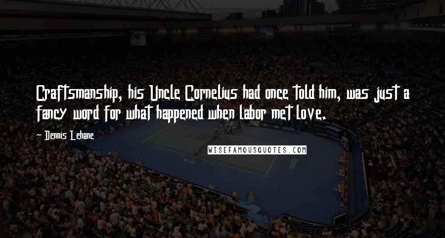 Dennis Lehane Quotes: Craftsmanship, his Uncle Cornelius had once told him, was just a fancy word for what happened when labor met love.