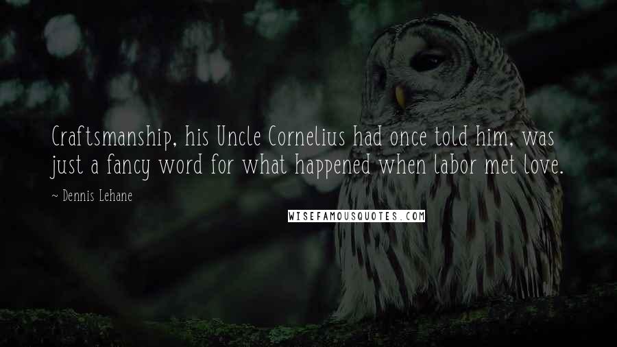 Dennis Lehane Quotes: Craftsmanship, his Uncle Cornelius had once told him, was just a fancy word for what happened when labor met love.