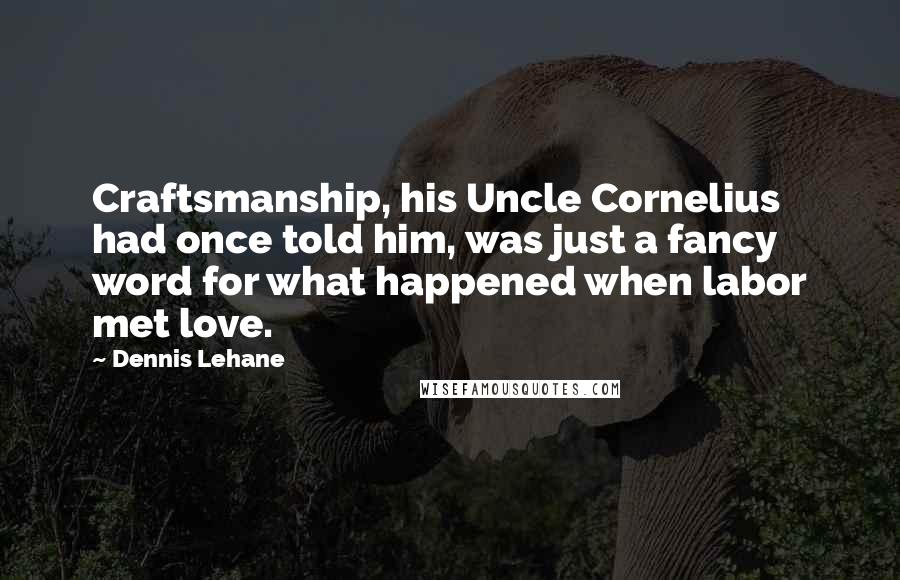 Dennis Lehane Quotes: Craftsmanship, his Uncle Cornelius had once told him, was just a fancy word for what happened when labor met love.