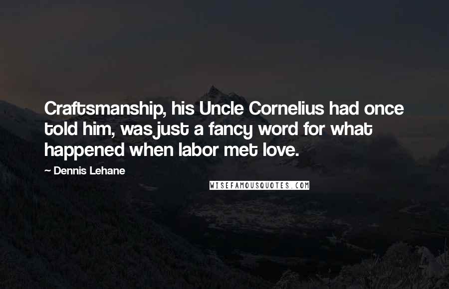 Dennis Lehane Quotes: Craftsmanship, his Uncle Cornelius had once told him, was just a fancy word for what happened when labor met love.