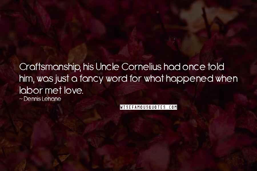 Dennis Lehane Quotes: Craftsmanship, his Uncle Cornelius had once told him, was just a fancy word for what happened when labor met love.