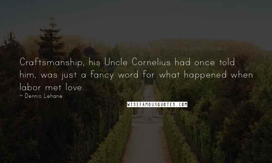 Dennis Lehane Quotes: Craftsmanship, his Uncle Cornelius had once told him, was just a fancy word for what happened when labor met love.