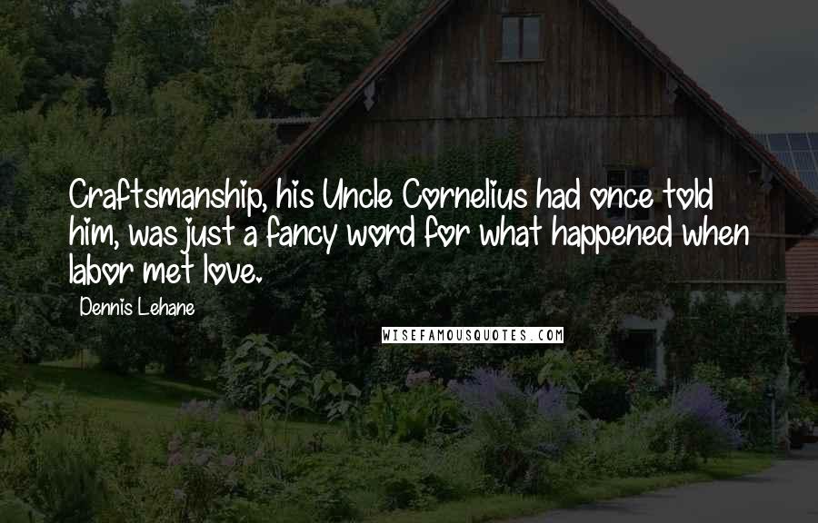 Dennis Lehane Quotes: Craftsmanship, his Uncle Cornelius had once told him, was just a fancy word for what happened when labor met love.