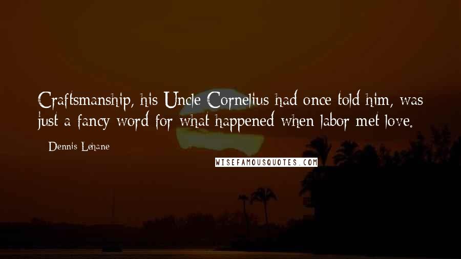 Dennis Lehane Quotes: Craftsmanship, his Uncle Cornelius had once told him, was just a fancy word for what happened when labor met love.