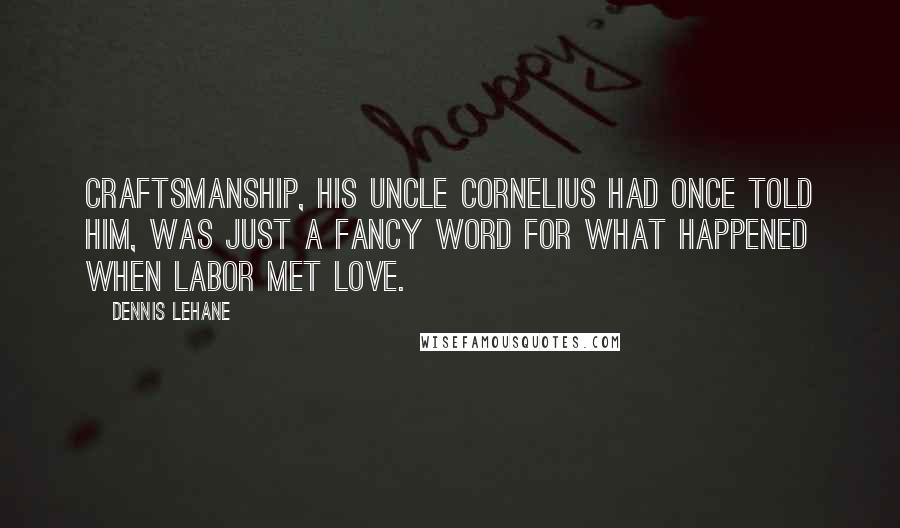 Dennis Lehane Quotes: Craftsmanship, his Uncle Cornelius had once told him, was just a fancy word for what happened when labor met love.