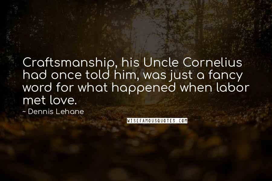 Dennis Lehane Quotes: Craftsmanship, his Uncle Cornelius had once told him, was just a fancy word for what happened when labor met love.
