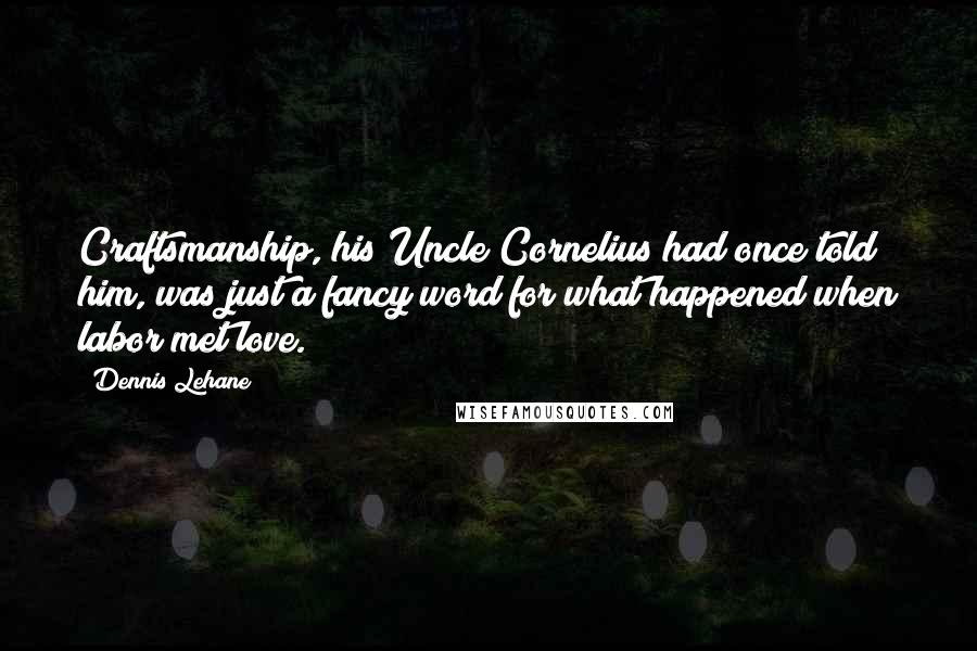 Dennis Lehane Quotes: Craftsmanship, his Uncle Cornelius had once told him, was just a fancy word for what happened when labor met love.