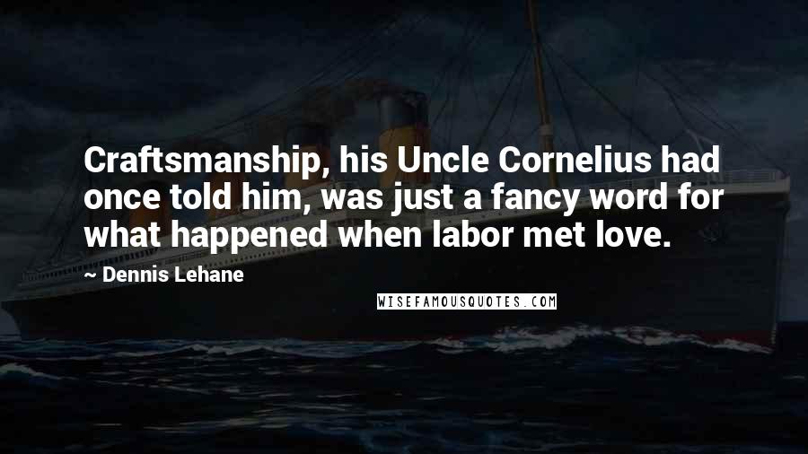 Dennis Lehane Quotes: Craftsmanship, his Uncle Cornelius had once told him, was just a fancy word for what happened when labor met love.