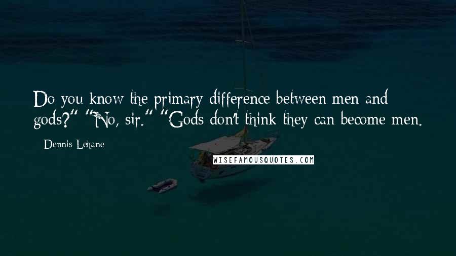 Dennis Lehane Quotes: Do you know the primary difference between men and gods?" "No, sir." "Gods don't think they can become men.