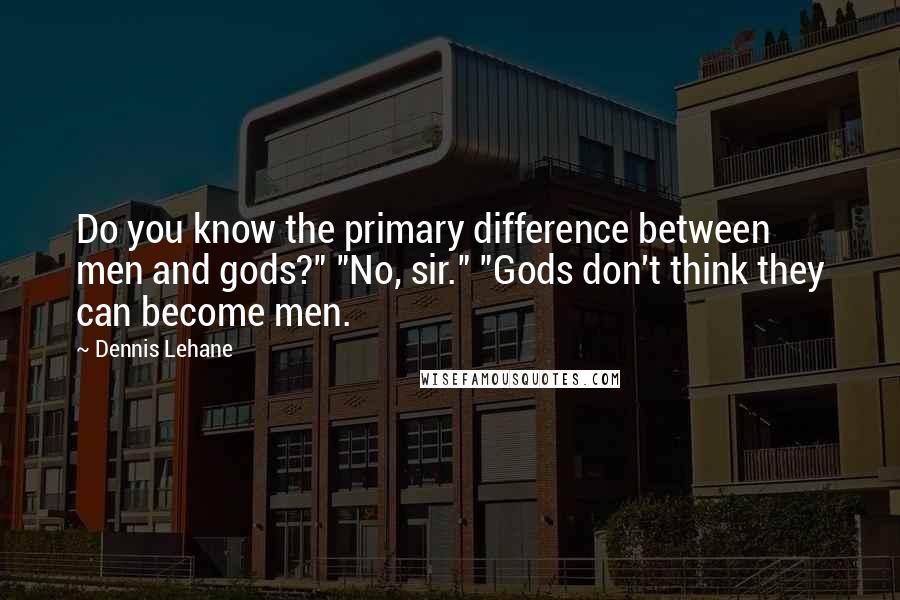 Dennis Lehane Quotes: Do you know the primary difference between men and gods?" "No, sir." "Gods don't think they can become men.