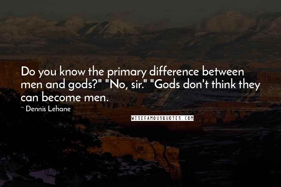 Dennis Lehane Quotes: Do you know the primary difference between men and gods?" "No, sir." "Gods don't think they can become men.