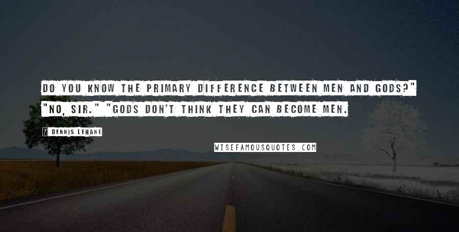 Dennis Lehane Quotes: Do you know the primary difference between men and gods?" "No, sir." "Gods don't think they can become men.