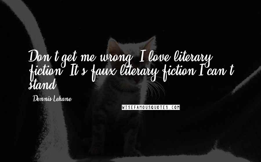 Dennis Lehane Quotes: Don't get me wrong, I love literary fiction. It's faux literary fiction I can't stand.