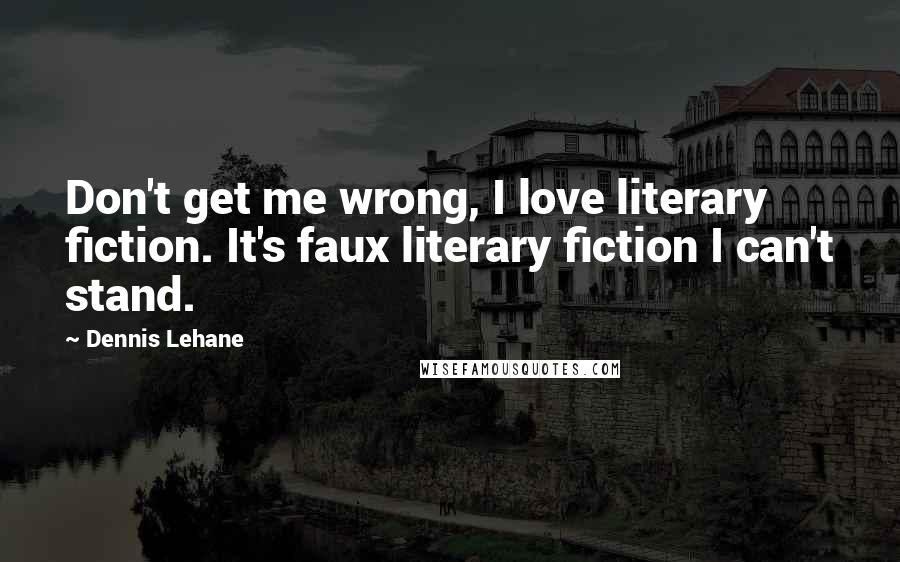 Dennis Lehane Quotes: Don't get me wrong, I love literary fiction. It's faux literary fiction I can't stand.