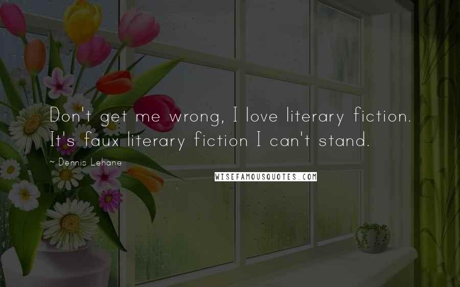 Dennis Lehane Quotes: Don't get me wrong, I love literary fiction. It's faux literary fiction I can't stand.