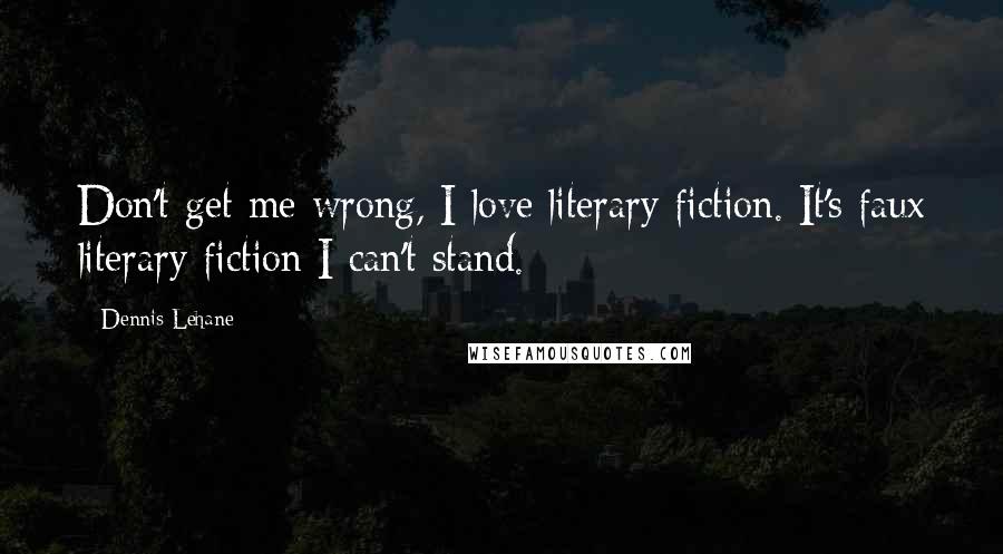 Dennis Lehane Quotes: Don't get me wrong, I love literary fiction. It's faux literary fiction I can't stand.