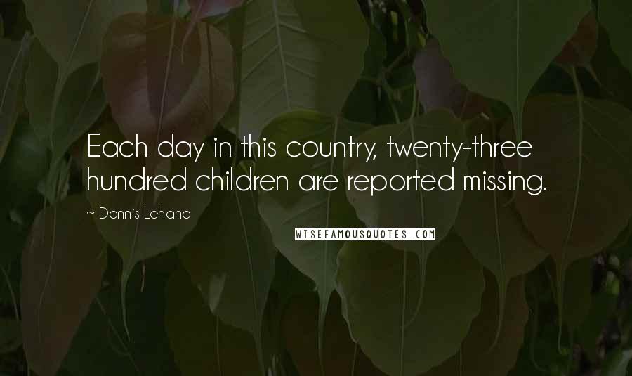 Dennis Lehane Quotes: Each day in this country, twenty-three hundred children are reported missing.