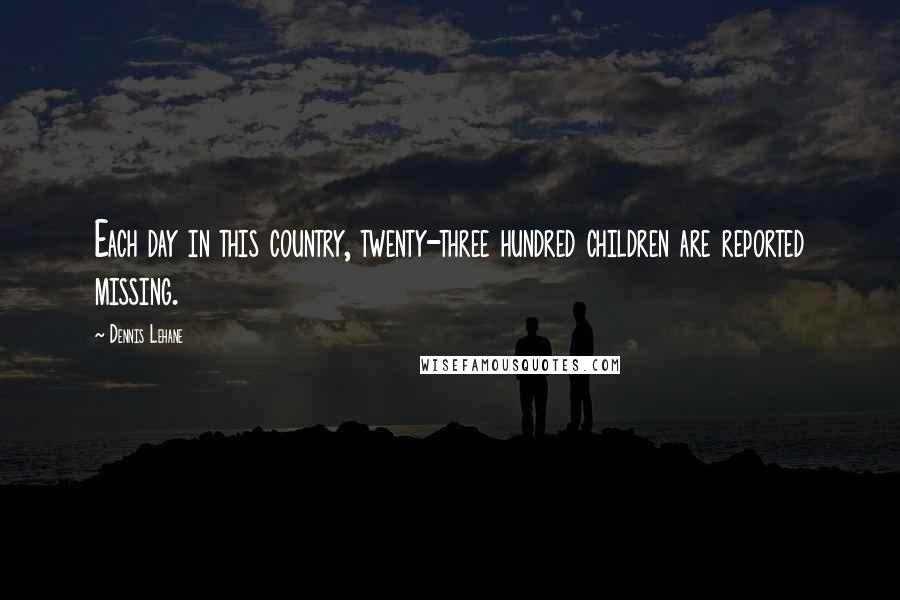 Dennis Lehane Quotes: Each day in this country, twenty-three hundred children are reported missing.