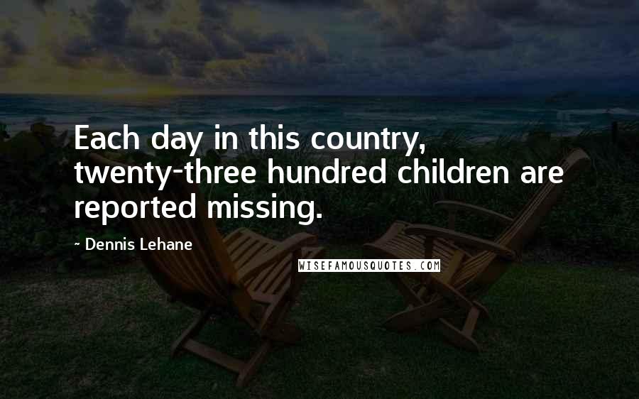 Dennis Lehane Quotes: Each day in this country, twenty-three hundred children are reported missing.