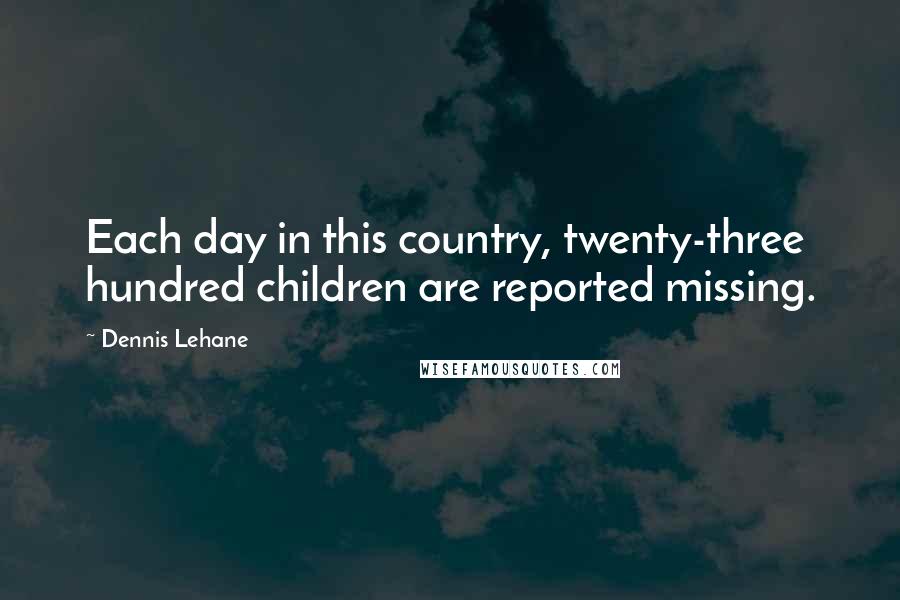 Dennis Lehane Quotes: Each day in this country, twenty-three hundred children are reported missing.