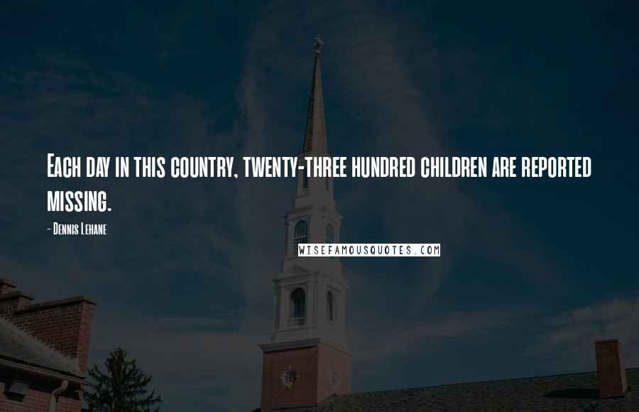 Dennis Lehane Quotes: Each day in this country, twenty-three hundred children are reported missing.