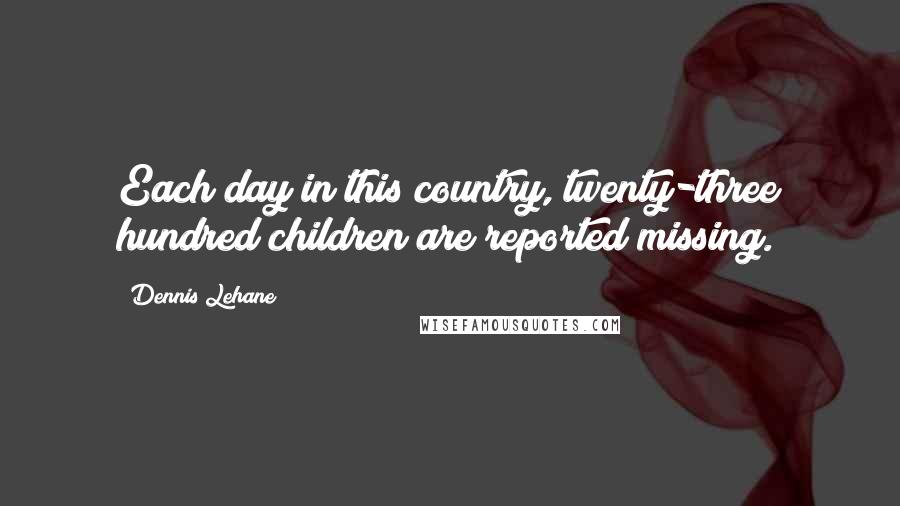 Dennis Lehane Quotes: Each day in this country, twenty-three hundred children are reported missing.