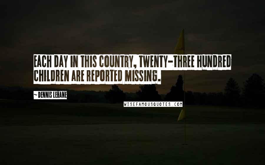 Dennis Lehane Quotes: Each day in this country, twenty-three hundred children are reported missing.