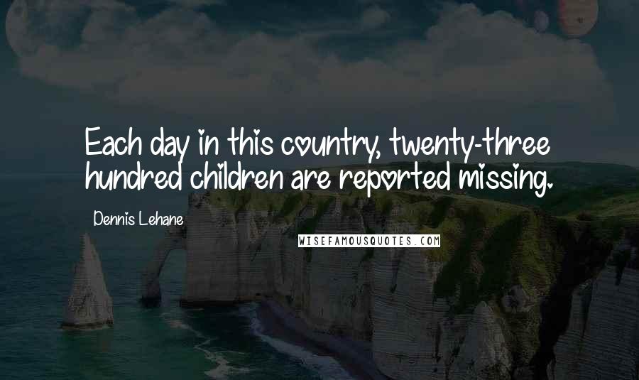 Dennis Lehane Quotes: Each day in this country, twenty-three hundred children are reported missing.