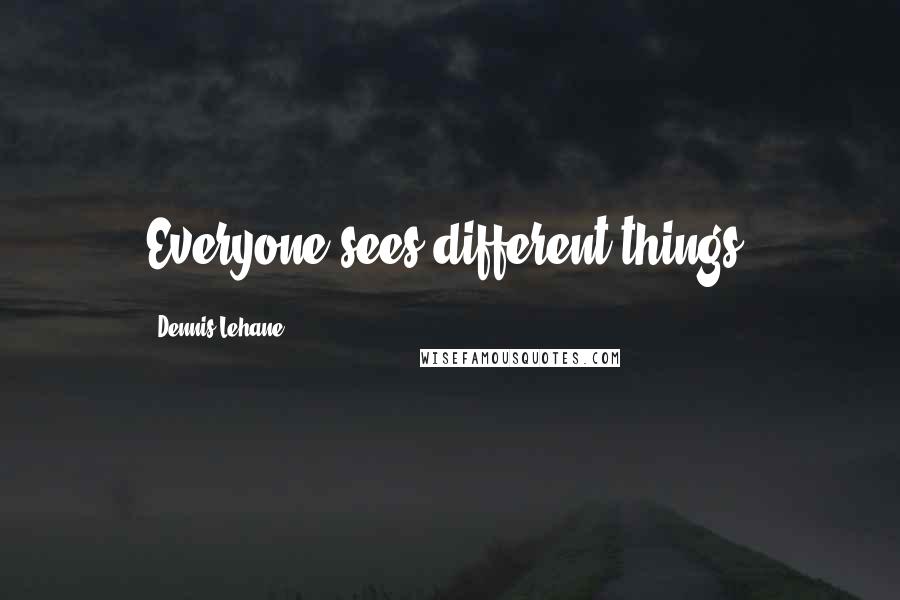 Dennis Lehane Quotes: Everyone sees different things.