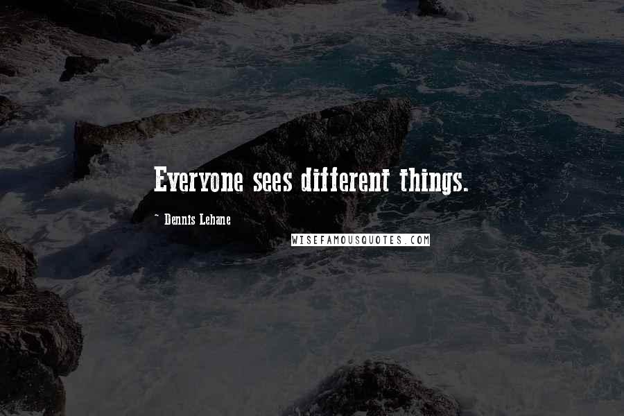 Dennis Lehane Quotes: Everyone sees different things.