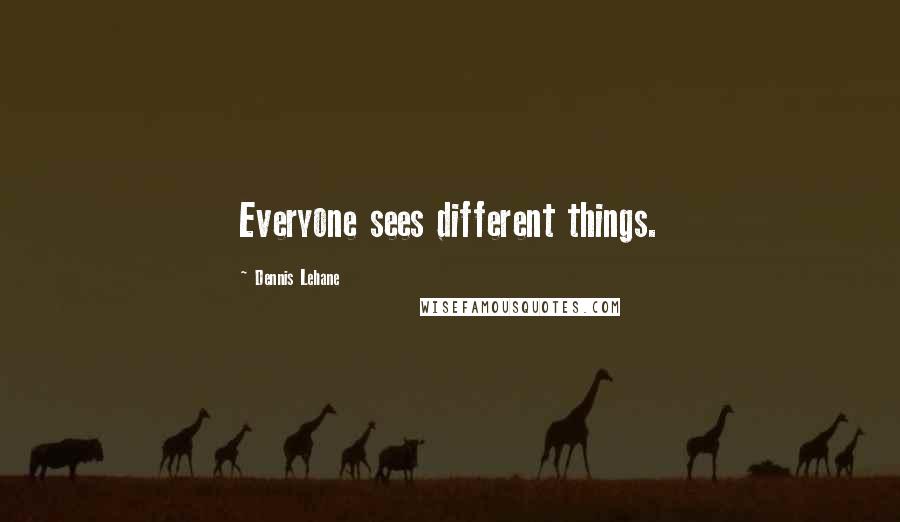 Dennis Lehane Quotes: Everyone sees different things.