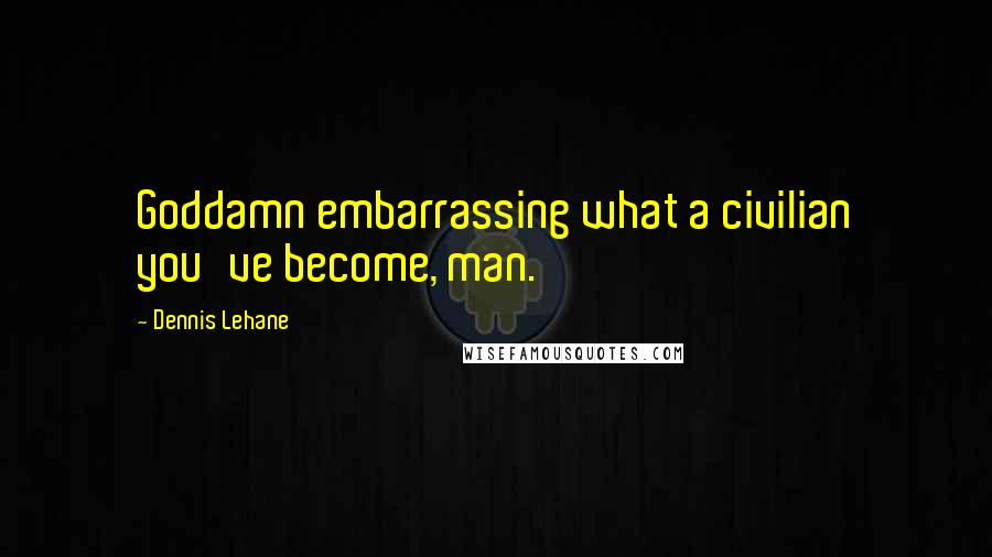 Dennis Lehane Quotes: Goddamn embarrassing what a civilian you've become, man.
