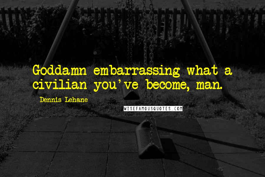 Dennis Lehane Quotes: Goddamn embarrassing what a civilian you've become, man.