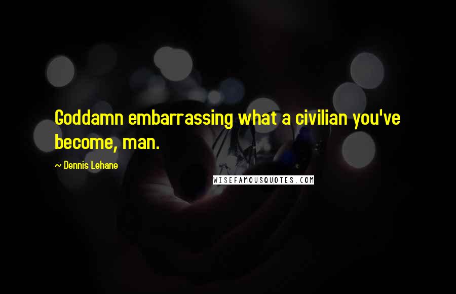 Dennis Lehane Quotes: Goddamn embarrassing what a civilian you've become, man.