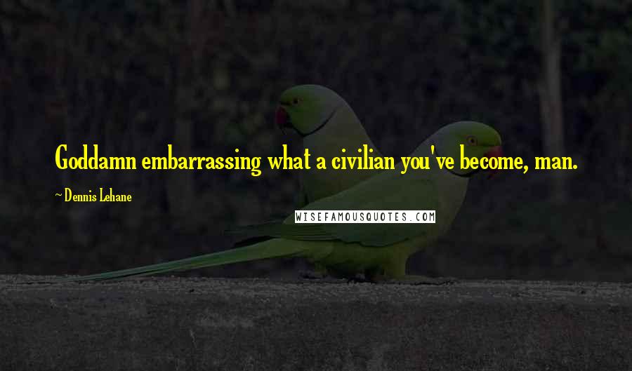 Dennis Lehane Quotes: Goddamn embarrassing what a civilian you've become, man.