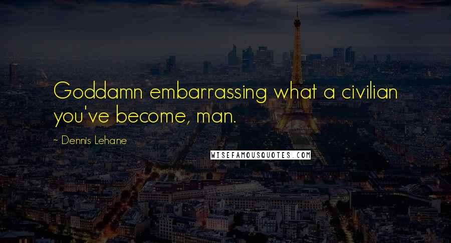 Dennis Lehane Quotes: Goddamn embarrassing what a civilian you've become, man.