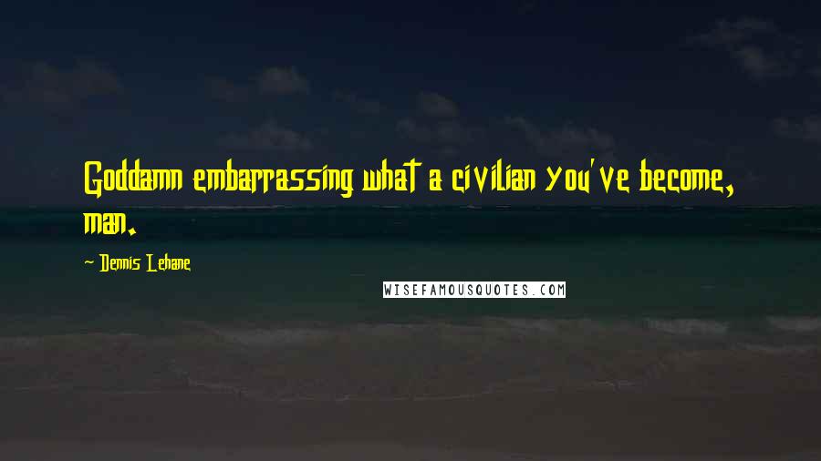Dennis Lehane Quotes: Goddamn embarrassing what a civilian you've become, man.
