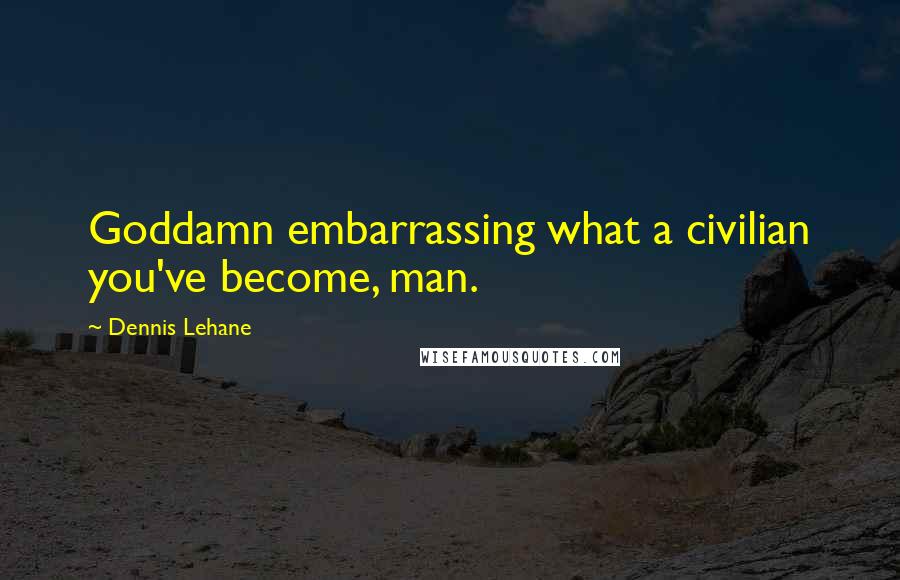 Dennis Lehane Quotes: Goddamn embarrassing what a civilian you've become, man.