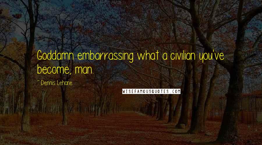 Dennis Lehane Quotes: Goddamn embarrassing what a civilian you've become, man.