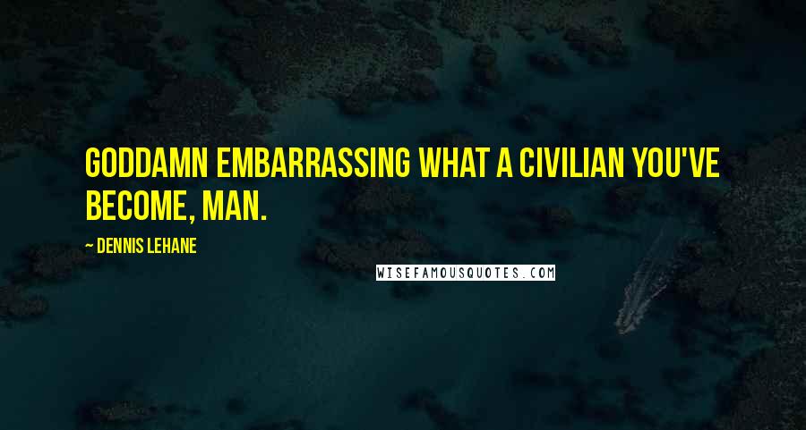Dennis Lehane Quotes: Goddamn embarrassing what a civilian you've become, man.