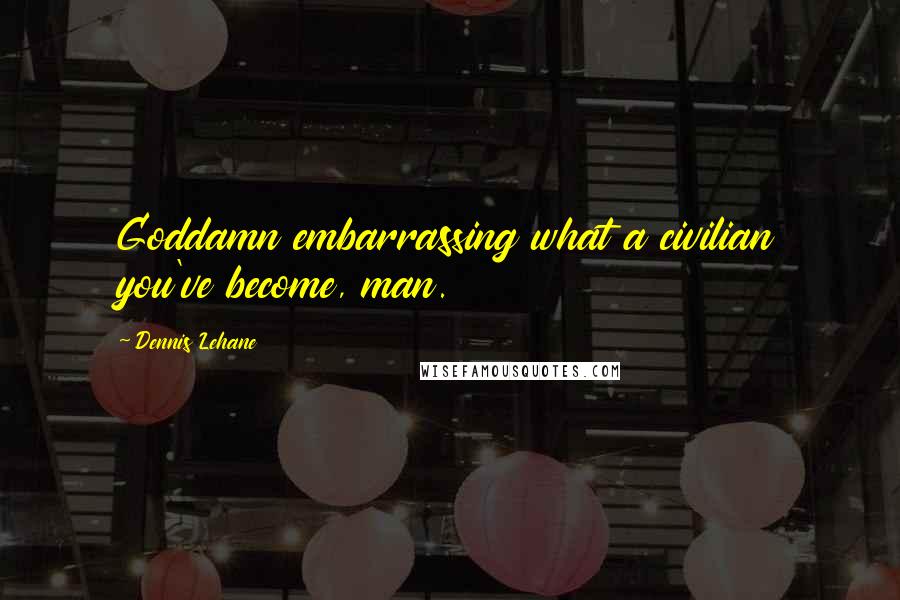 Dennis Lehane Quotes: Goddamn embarrassing what a civilian you've become, man.