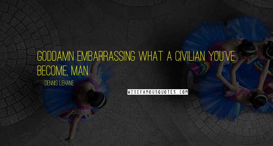 Dennis Lehane Quotes: Goddamn embarrassing what a civilian you've become, man.