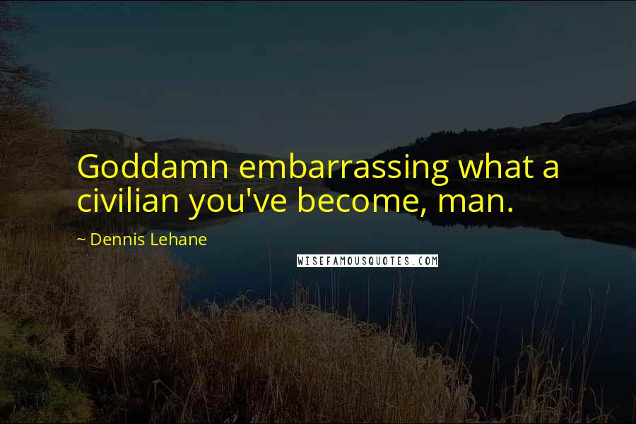 Dennis Lehane Quotes: Goddamn embarrassing what a civilian you've become, man.
