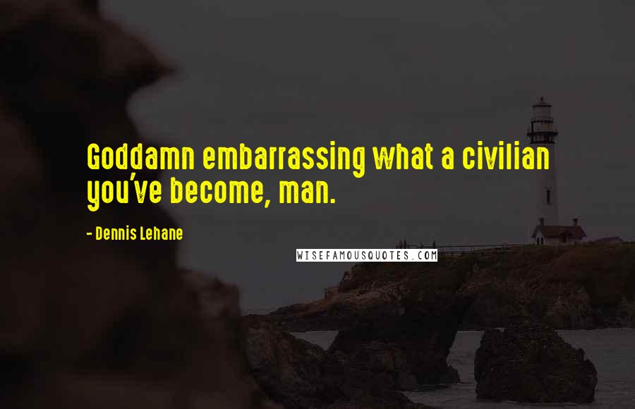 Dennis Lehane Quotes: Goddamn embarrassing what a civilian you've become, man.
